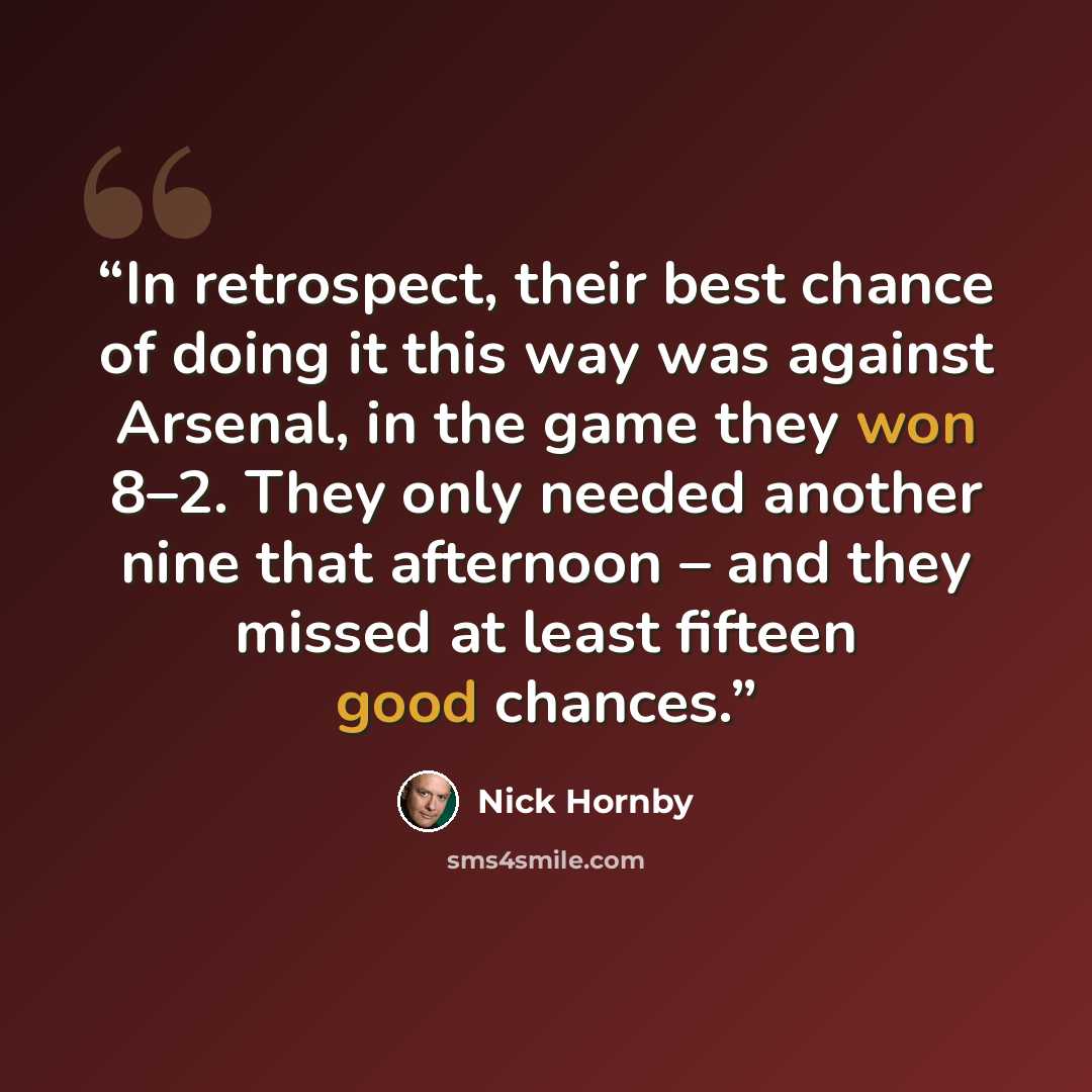 “In retrospect, their best chance of doing it this way was against Arsenal, in the game they won 8–2. They only needed another nine that afternoon – and they missed at least fifteen good chances.” quote by Nick Hornby