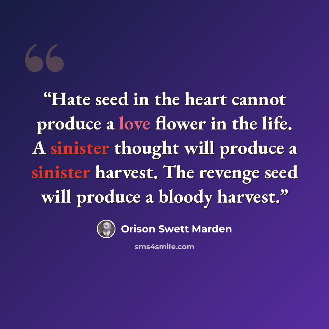 “Hate seed in the heart cannot produce a love flower in the life. A sinister thought will produce a sinister harvest. The revenge seed will produce a bloody harvest.” quote by Orison Swett Marden