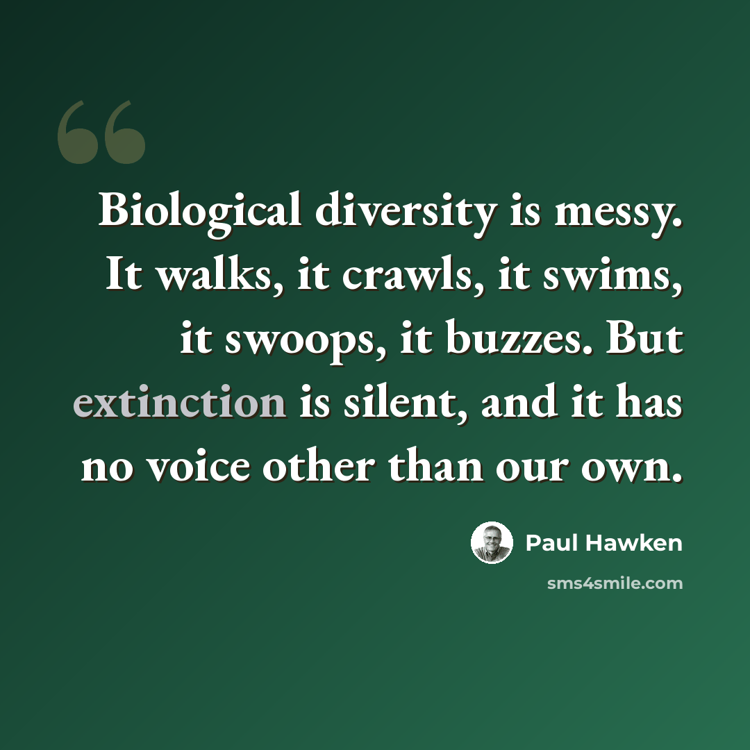 “Biological diversity is messy. It walks, it crawls, it swims, it swoops, it buzzes. But extinction is silent, and it has no voice other than our own.” quote by Paul Hawken