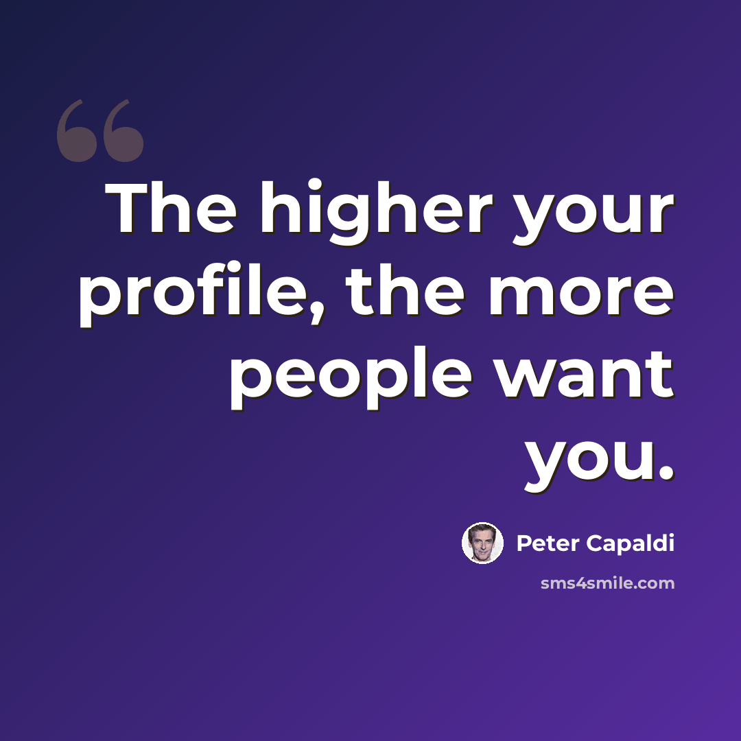 “The higher your profile, the more people want you.” quote by Peter Capaldi