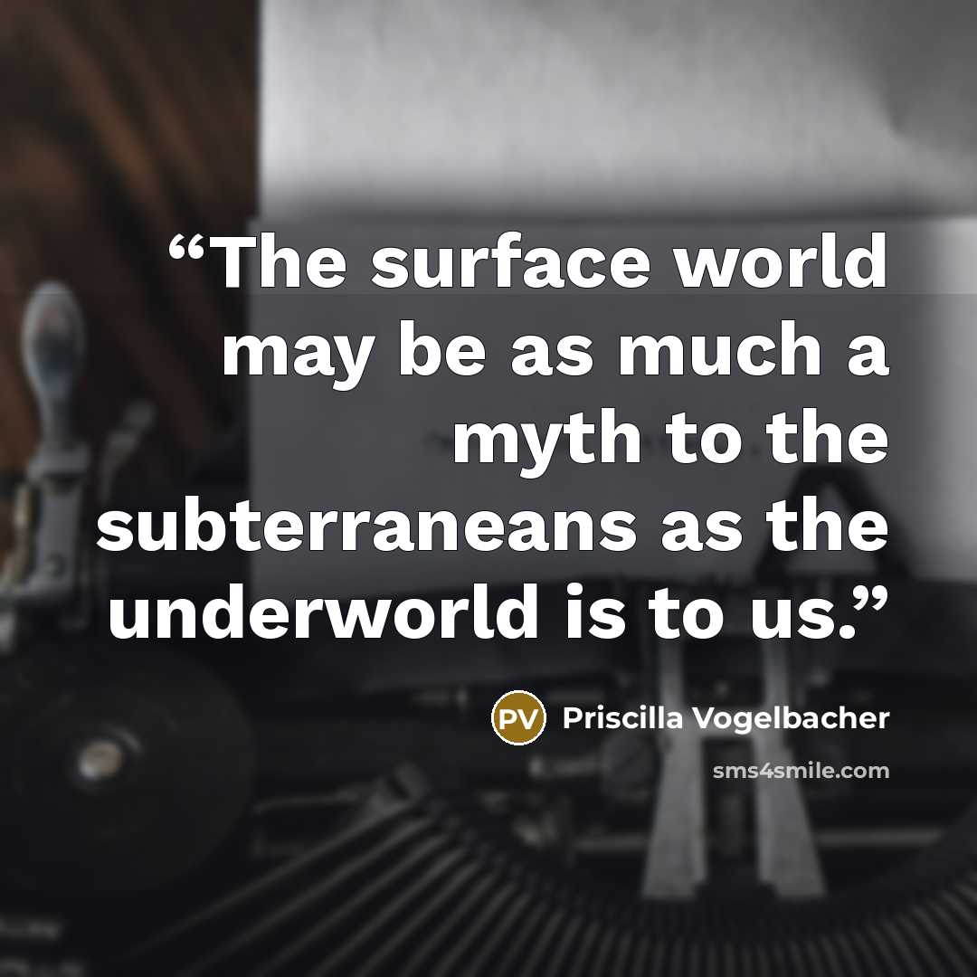 “The surface world may be as much a myth to the subterraneans as the underworld is to us.” quote by Priscilla Vogelbacher