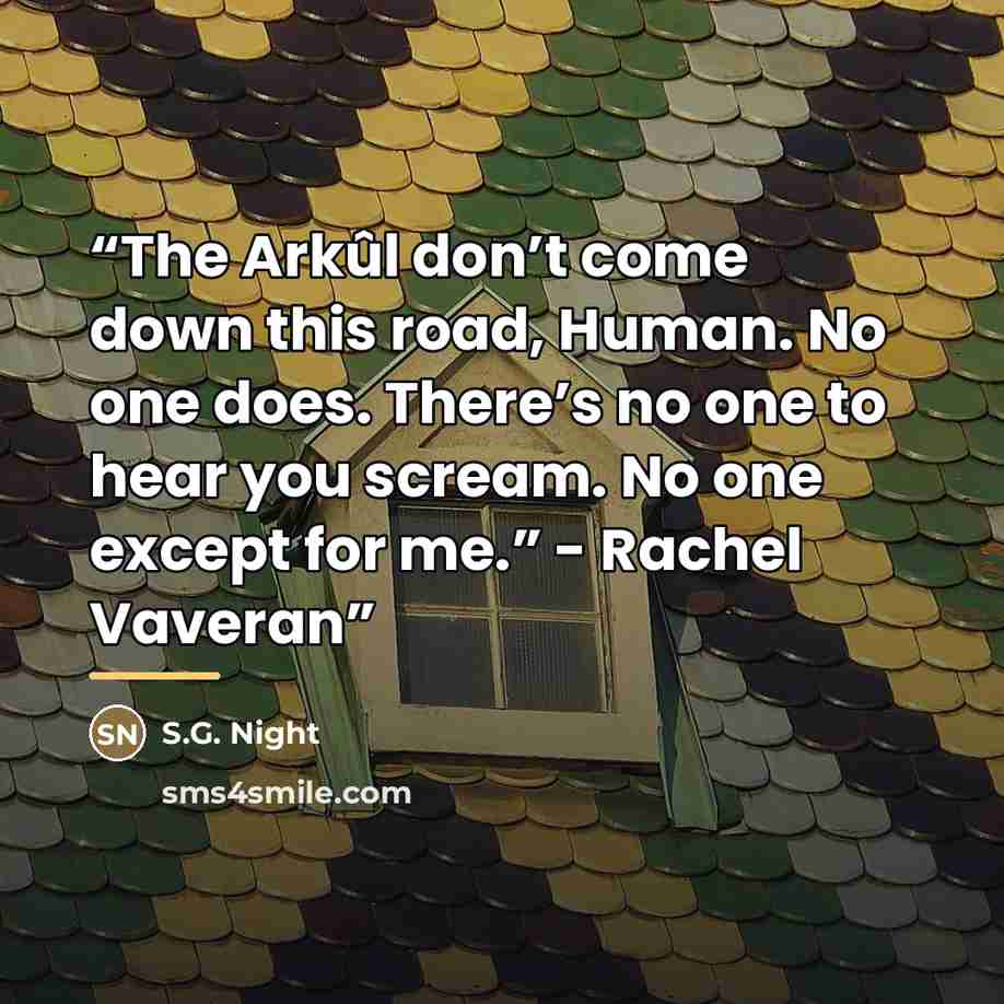 “The Arkûl don’t come down this road, Human. No one does. There’s no one to hear you scream. No one except for me.” - Rachel Vaveran” quote by S.G. Night