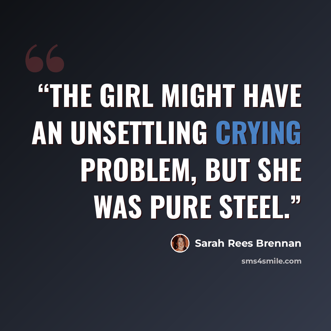 “The girl might have an unsettling crying problem, but she was pure steel.” quote by Sarah Rees Brennan