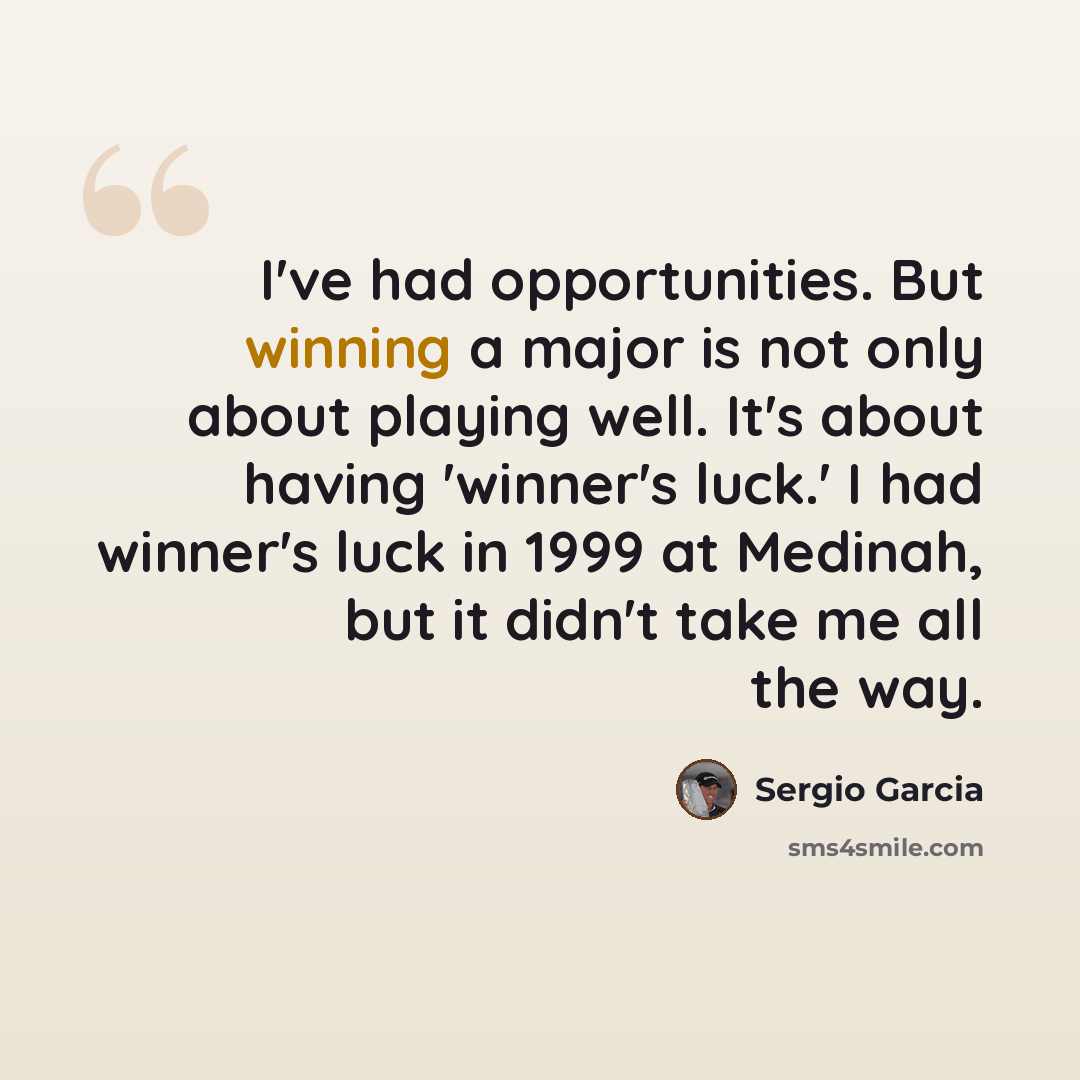 “I've had opportunities. But winning a major is not only about playing well. It's about having 'winner's luck.' I had winner's luck in 1999 at Medinah, but it didn't take me all the way.” quote by Sergio Garcia