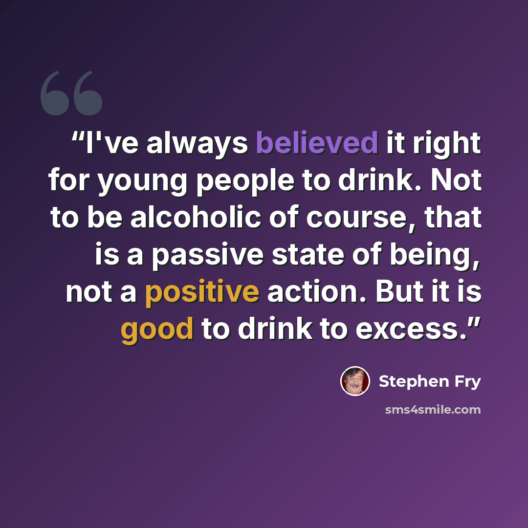 “I've always believed it right for young people to drink. Not to be alcoholic of course, that is a passive state of being, not a positive action. But it is good to drink to excess.” quote by Stephen Fry