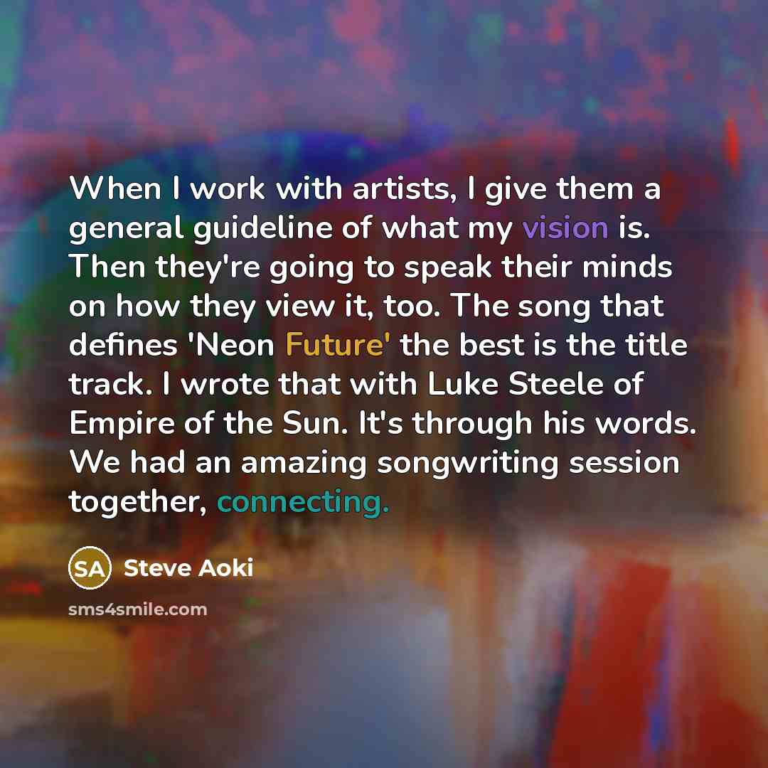 “When I work with artists, I give them a general guideline of what my vision is. Then they're going to speak their minds on how they view it, too. The song that defines 'Neon Future' the best is the title track. I wrote that with Luke Steele of Empire of the Sun. It's through his words. We had an…” quote by Steve Aoki