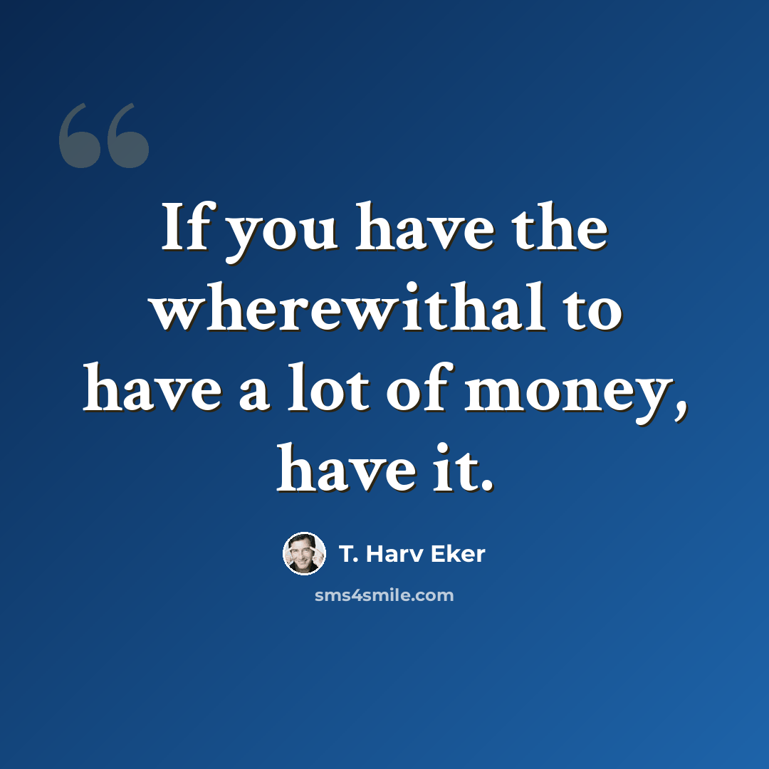 “If you have the wherewithal to have a lot of money, have it.” quote by T. Harv Eker