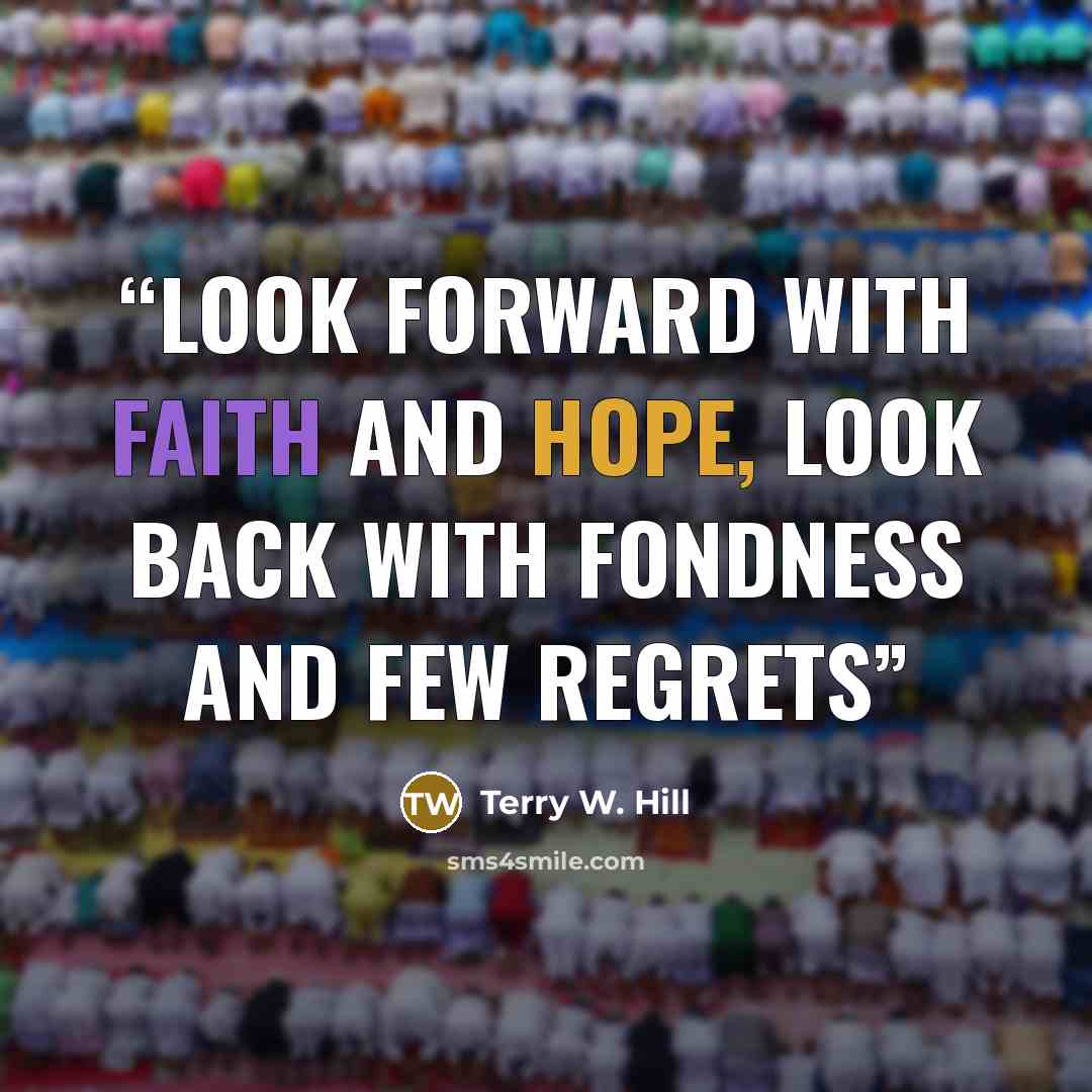 “Look Forward with Faith and Hope, Look back with fondness and few regrets” quote by Terry W. Hill