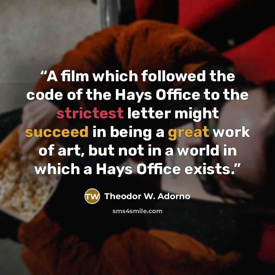 “A film which followed the code of the Hays Office to the strictest letter might succeed in being a great work of art, but not in a world in which a Hays Office exists.” quote by Theodor W. Adorno