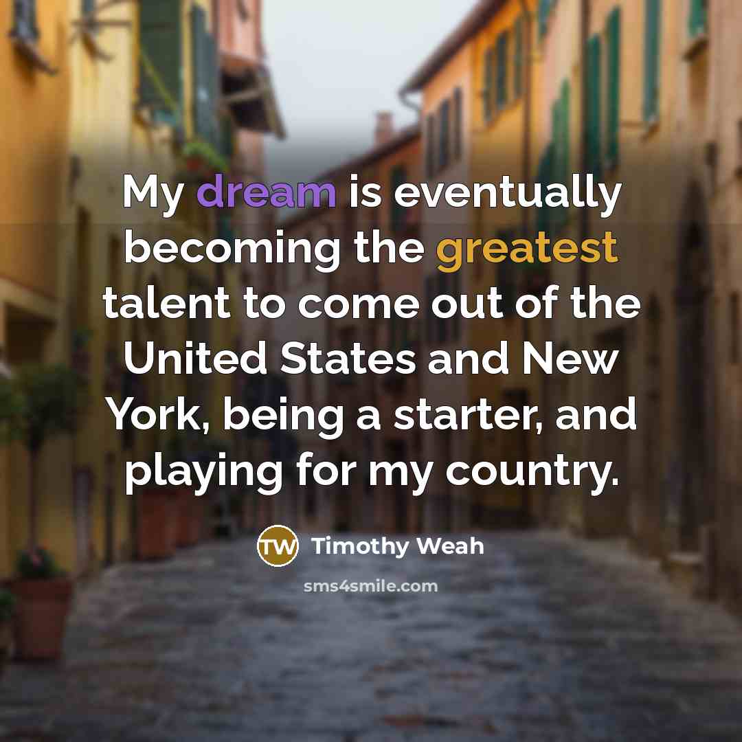 “My dream is eventually becoming the greatest talent to come out of the United States and New York, being a starter, and playing for my country.” quote by Timothy Weah