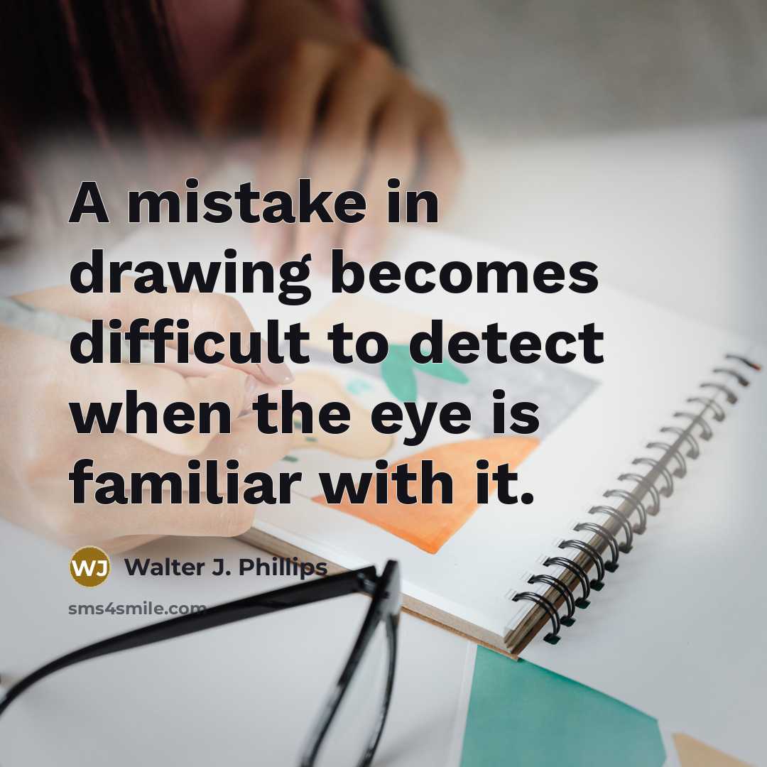 “A mistake in drawing becomes difficult to detect when the eye is familiar with it.” quote by Walter J. Phillips