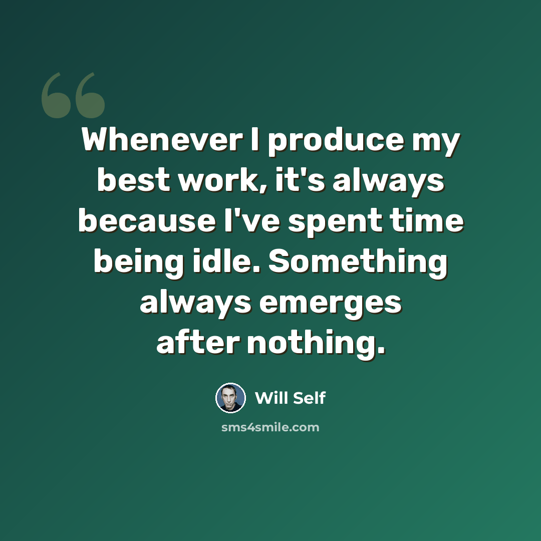 “Whenever I produce my best work, it's always because I've spent time being idle. Something always emerges after nothing.” quote by Will Self