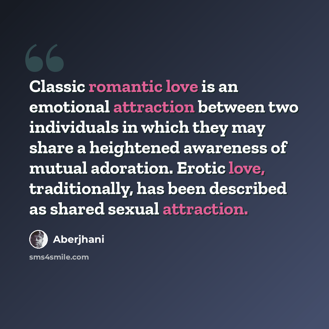 “Classic romantic love is an emotional attraction between two individuals in which they may share a heightened awareness of mutual adoration. Erotic love, traditionally, has been described as shared sexual attraction.” quote by Aberjhani