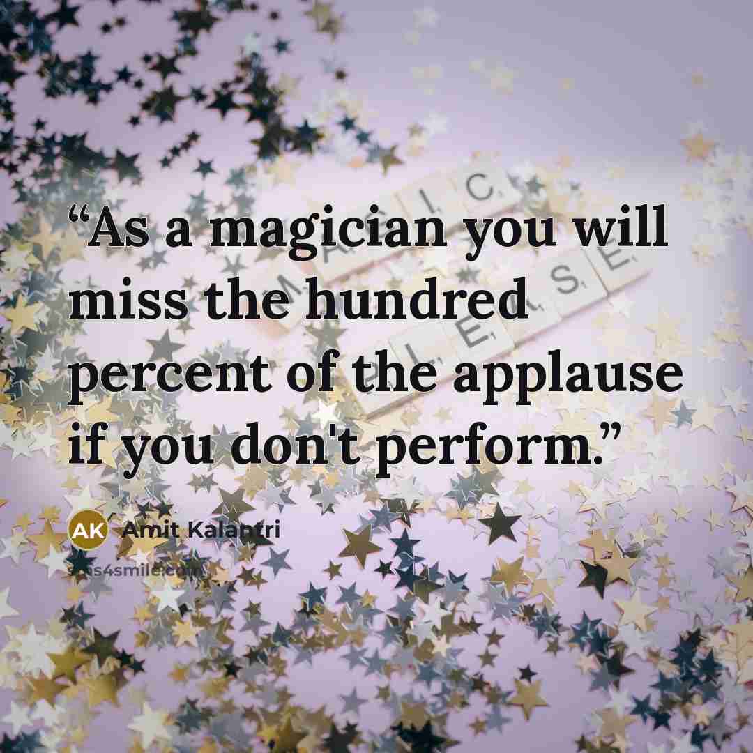 “As a magician you will miss the hundred percent of the applause if you don't perform.” quote by Amit Kalantri