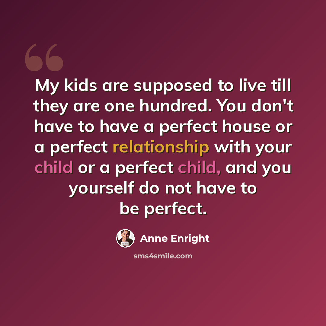 “My kids are supposed to live till they are one hundred. You don't have to have a perfect house or a perfect relationship with your child or a perfect child, and you yourself do not have to be perfect.” quote by Anne Enright