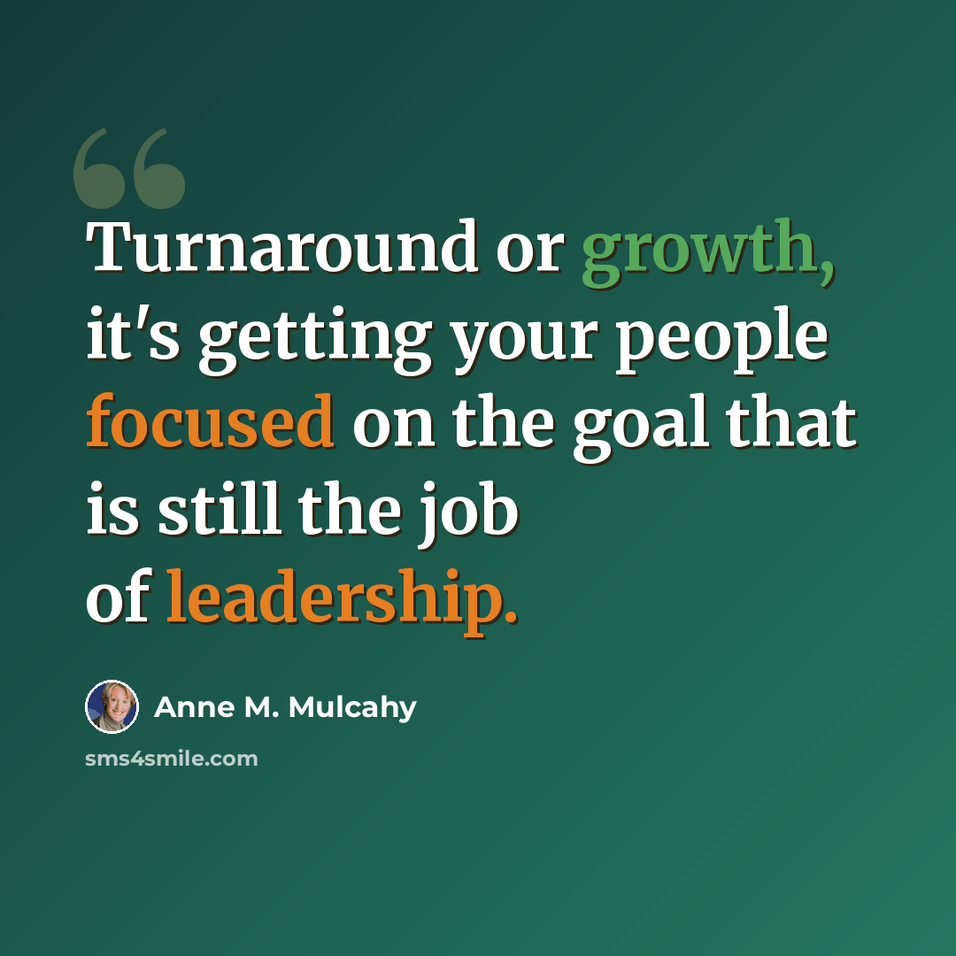 “Turnaround or growth, it's getting your people focused on the goal that is still the job of leadership.” quote by Anne M. Mulcahy