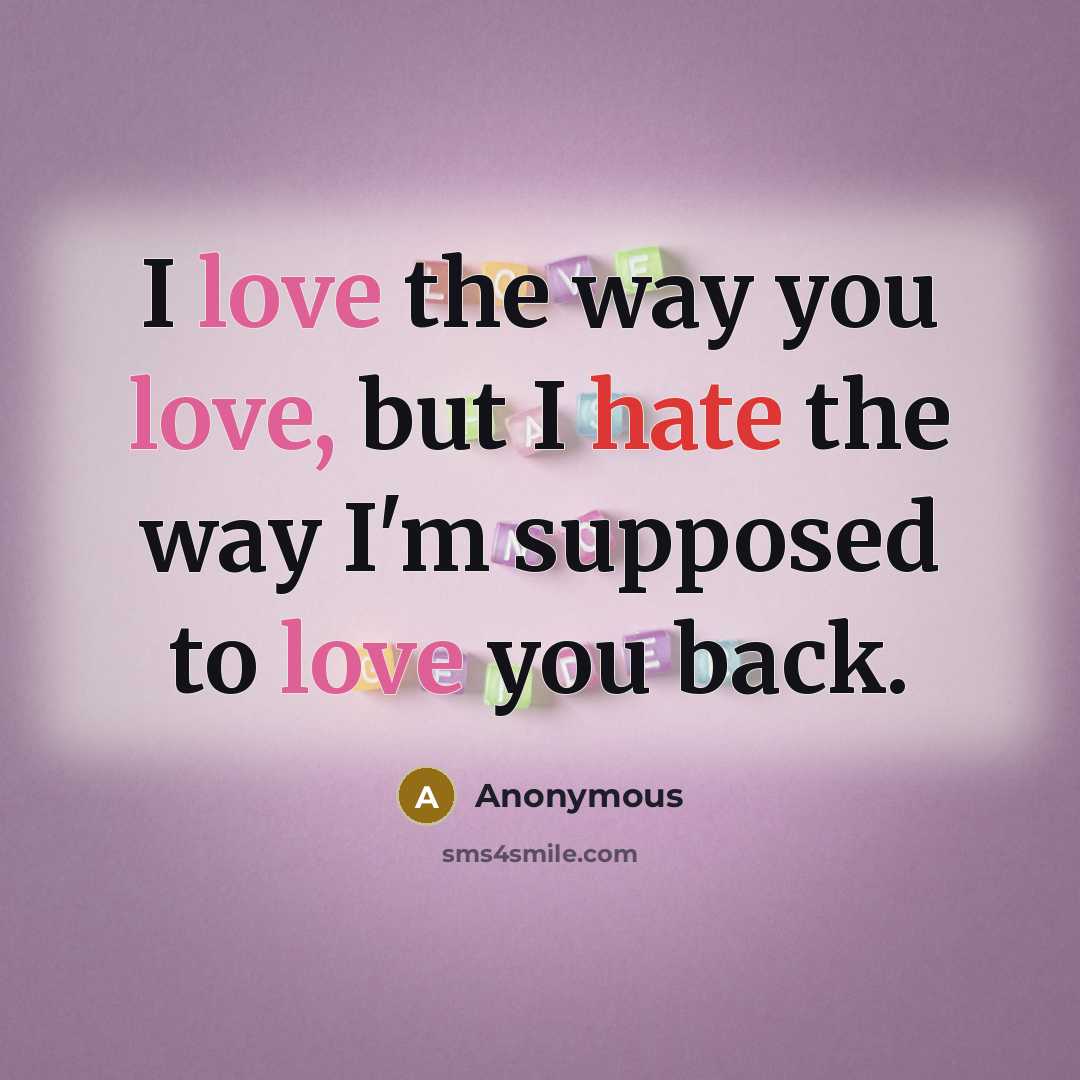 “I love the way you love, but I hate the way I'm supposed to love you back.” quote by Anonymous