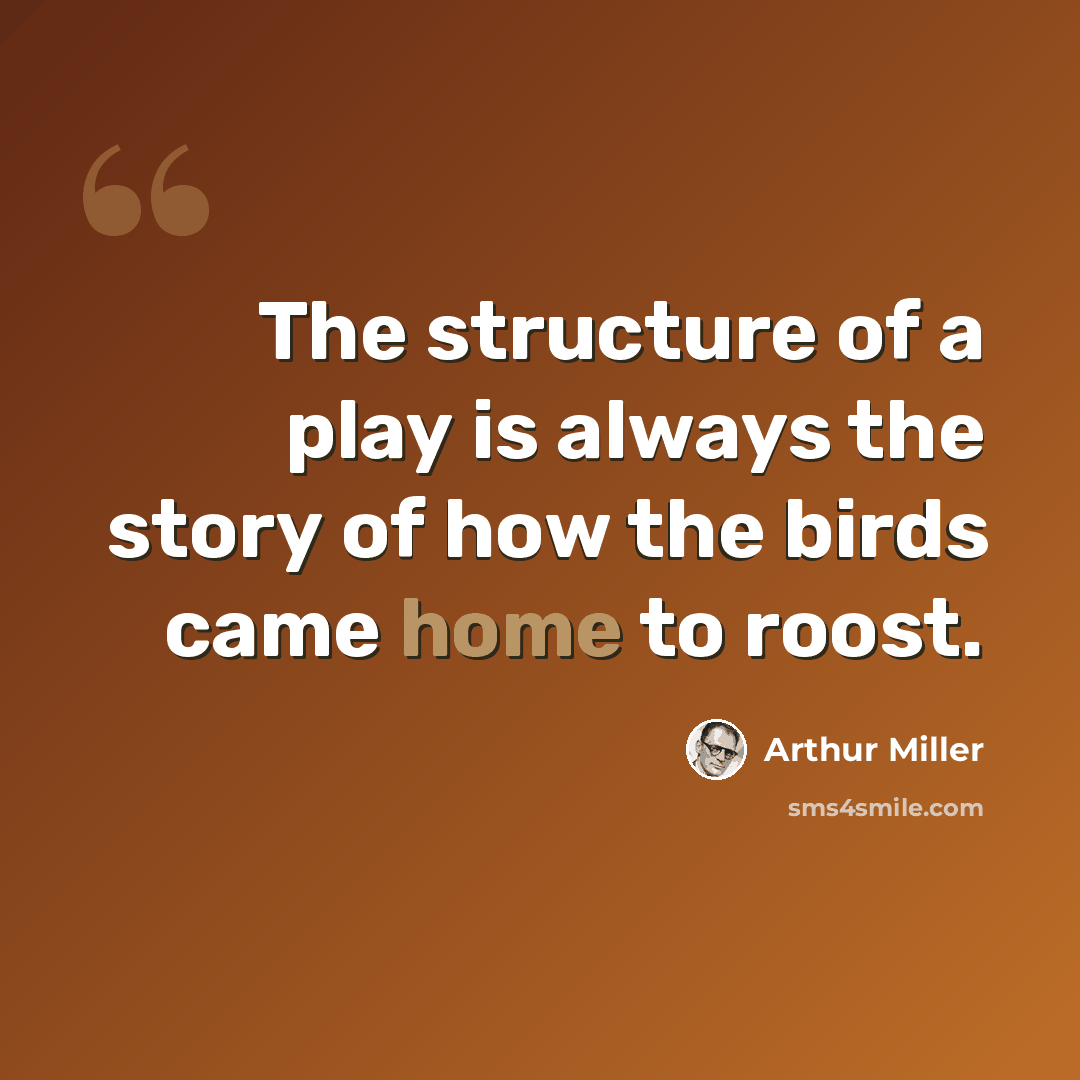“The structure of a play is always the story of how the birds came home to roost.” quote by Arthur Miller