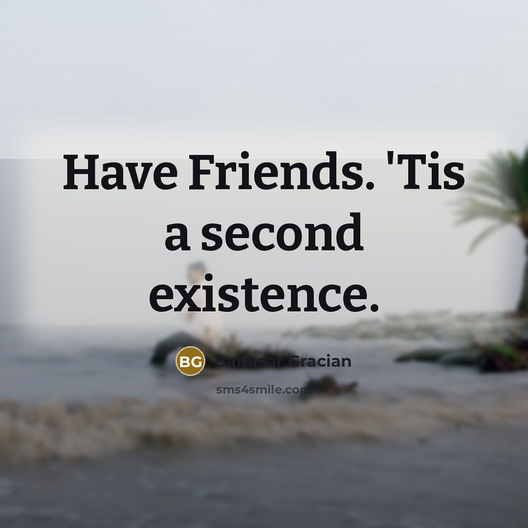 “Have Friends. 'Tis a second existence.” quote by Baltasar Gracian