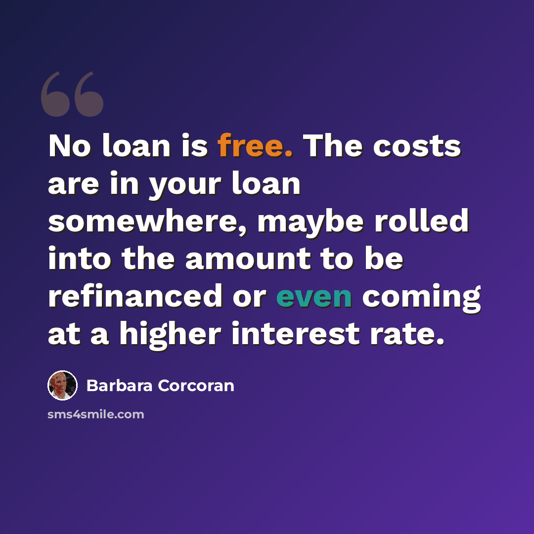 “No loan is free. The costs are in your loan somewhere, maybe rolled into the amount to be refinanced or even coming at a higher interest rate.” quote by Barbara Corcoran