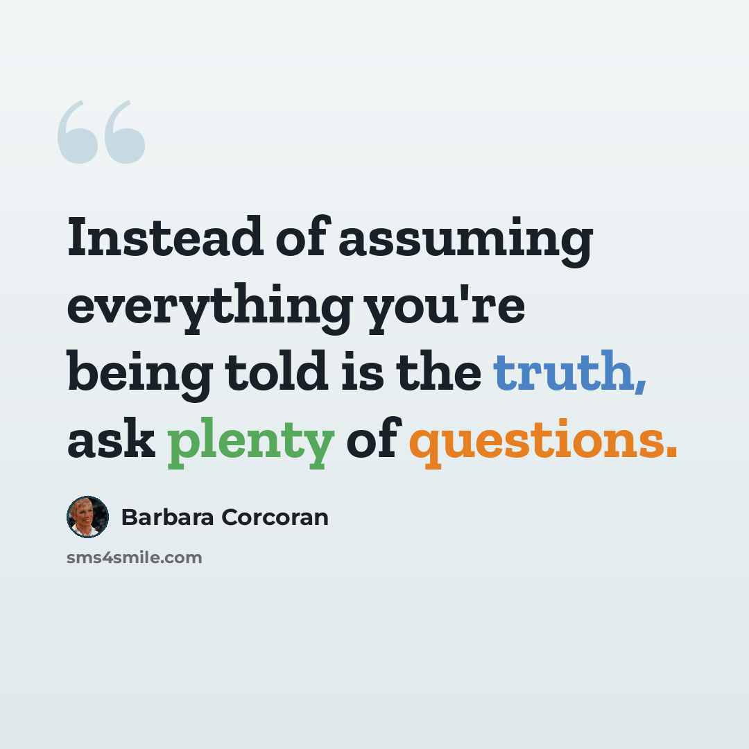“Instead of assuming everything you're being told is the truth, ask plenty of questions.” quote by Barbara Corcoran