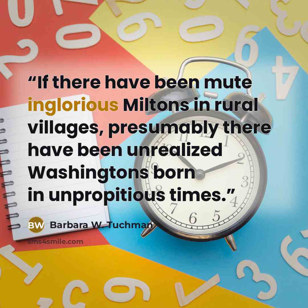 “If there have been mute inglorious Miltons in rural villages, presumably there have been unrealized Washingtons born in unpropitious times.” quote by Barbara W. Tuchman