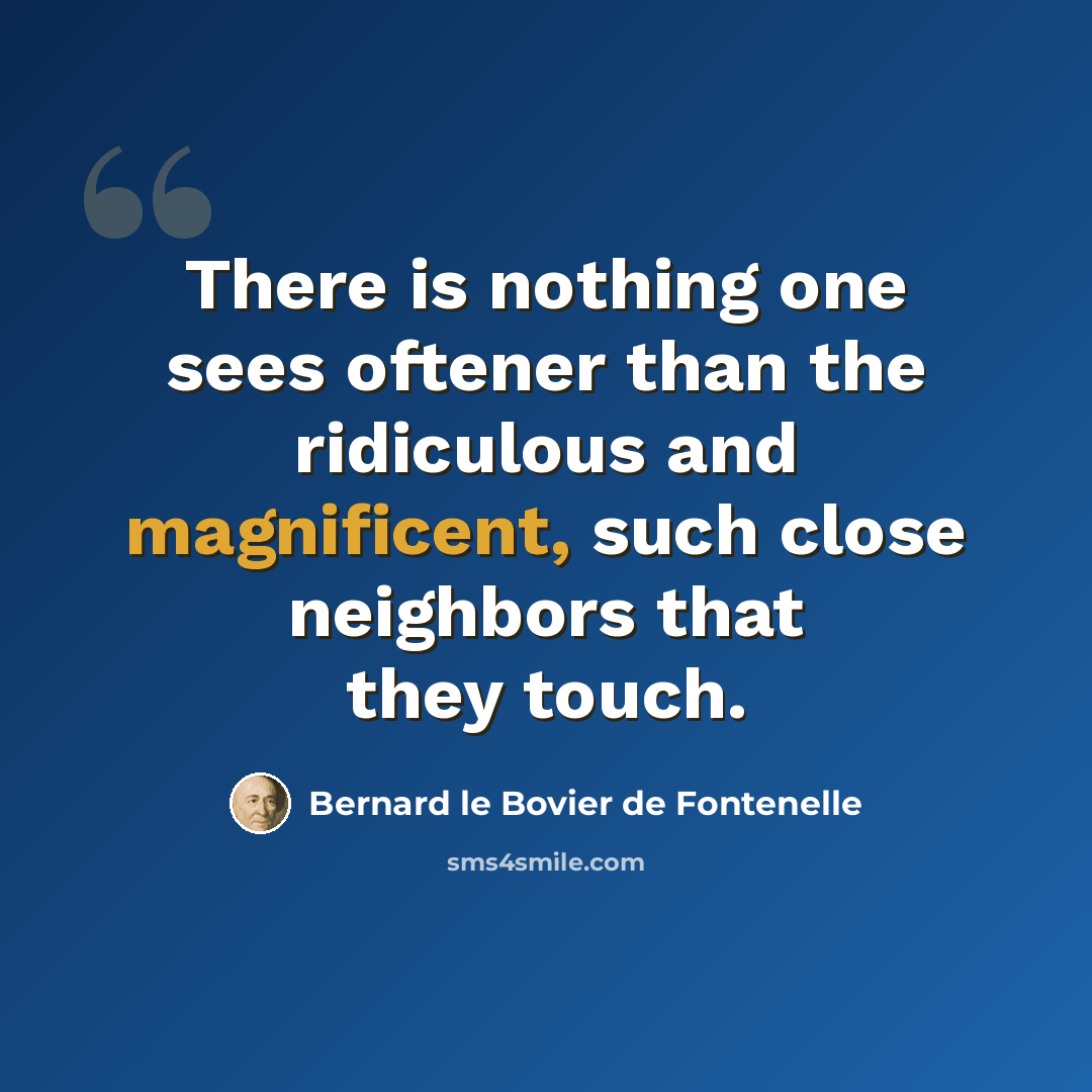 “There is nothing one sees oftener than the ridiculous and magnificent, such close neighbors that they touch.” quote by Bernard le Bovier de Fontenelle
