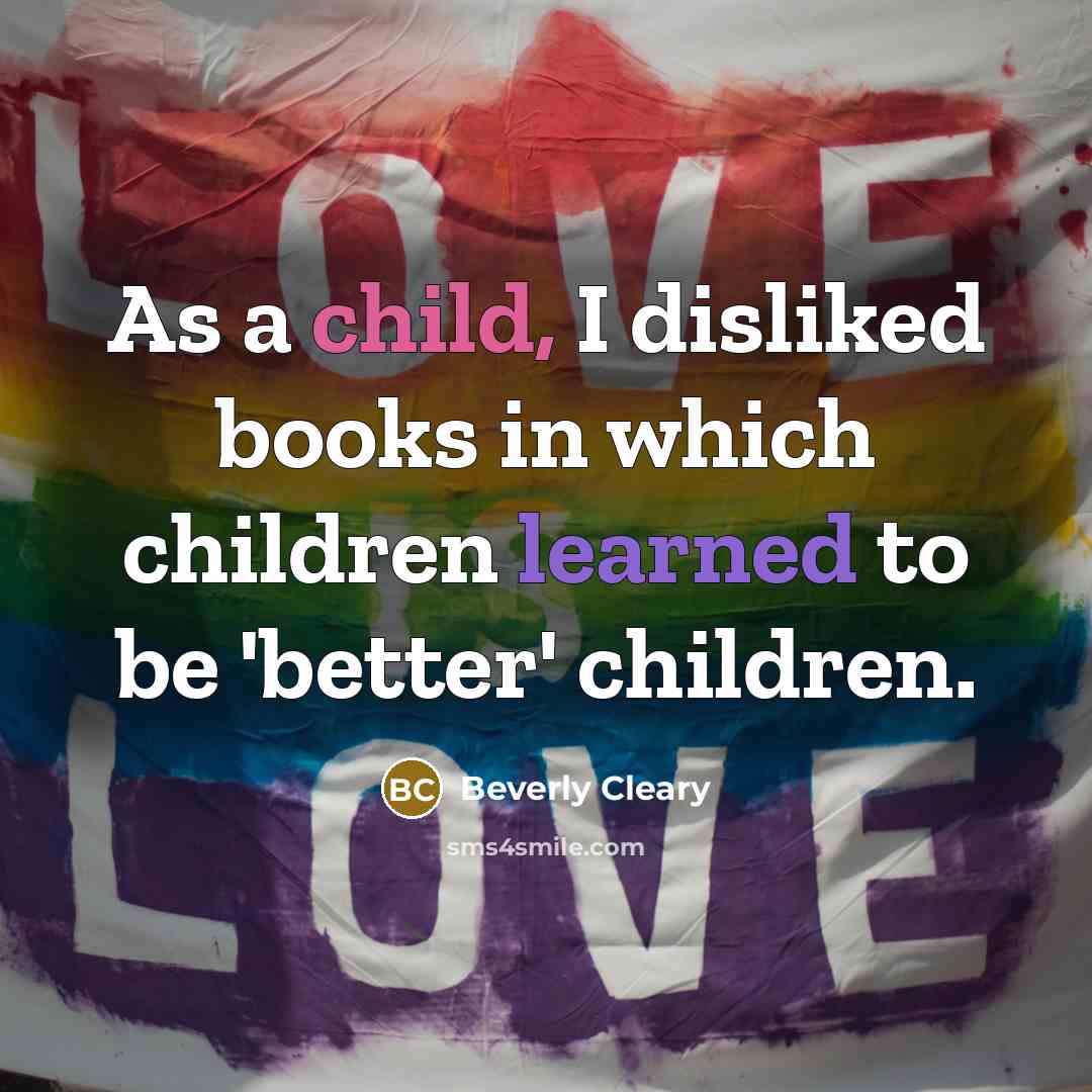 “As a child, I disliked books in which children learned to be 'better' children.” quote by Beverly Cleary