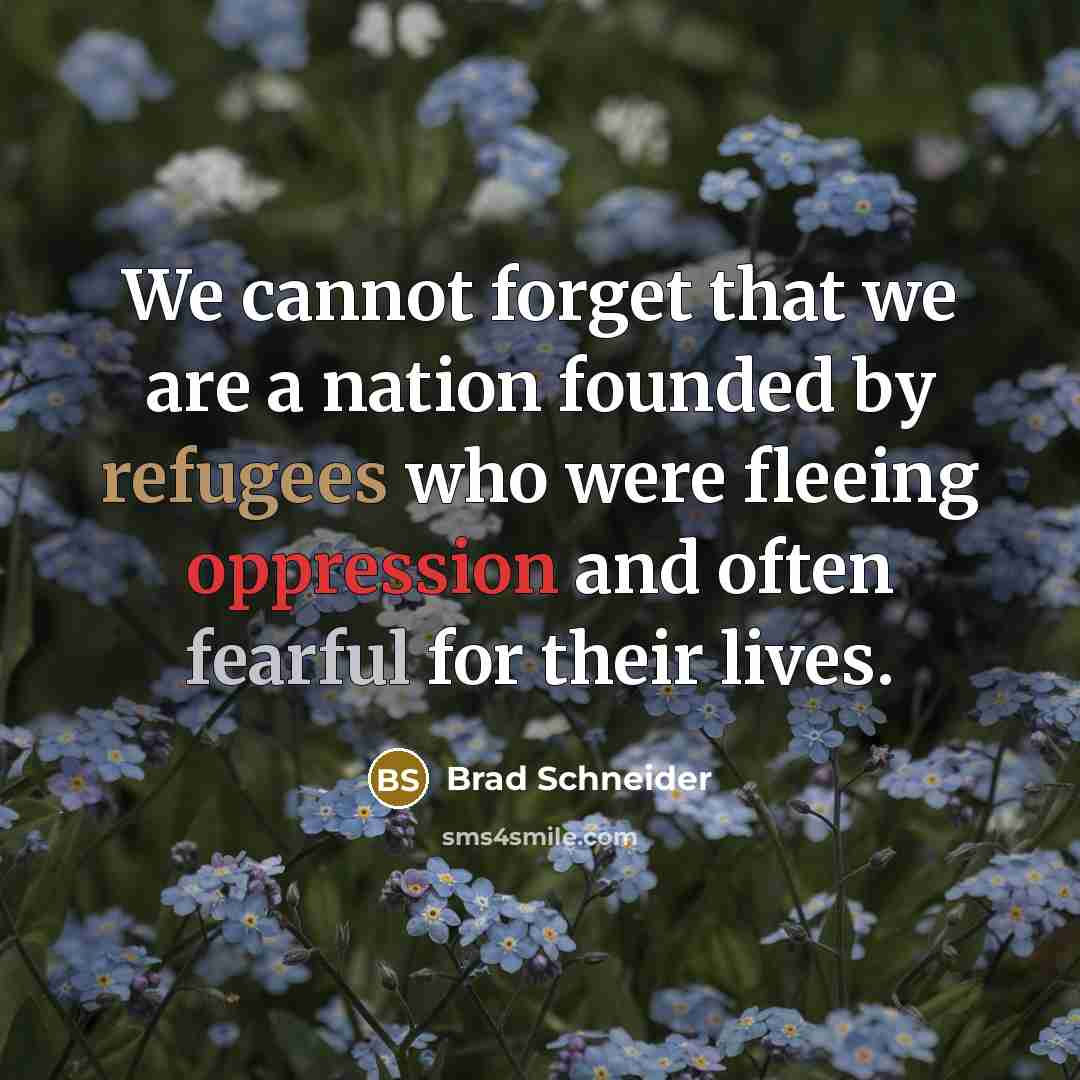 “We cannot forget that we are a nation founded by refugees who were fleeing oppression and often fearful for their lives.” quote by Brad Schneider