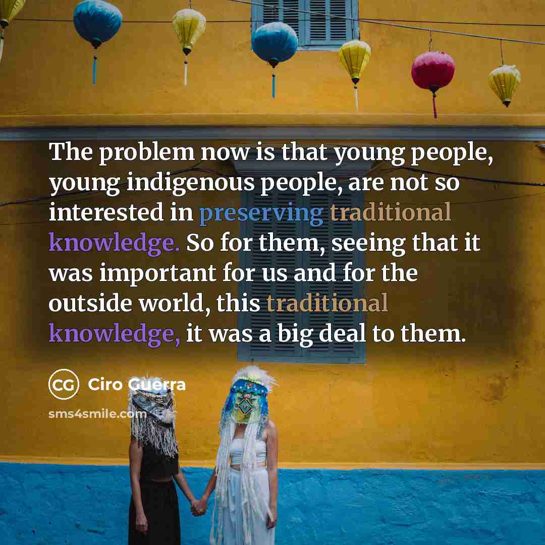 “The problem now is that young people, young indigenous people, are not so interested in preserving traditional knowledge. So for them, seeing that it was important for us and for the outside world, this traditional knowledge, it was a big deal to them.” quote by Ciro Guerra