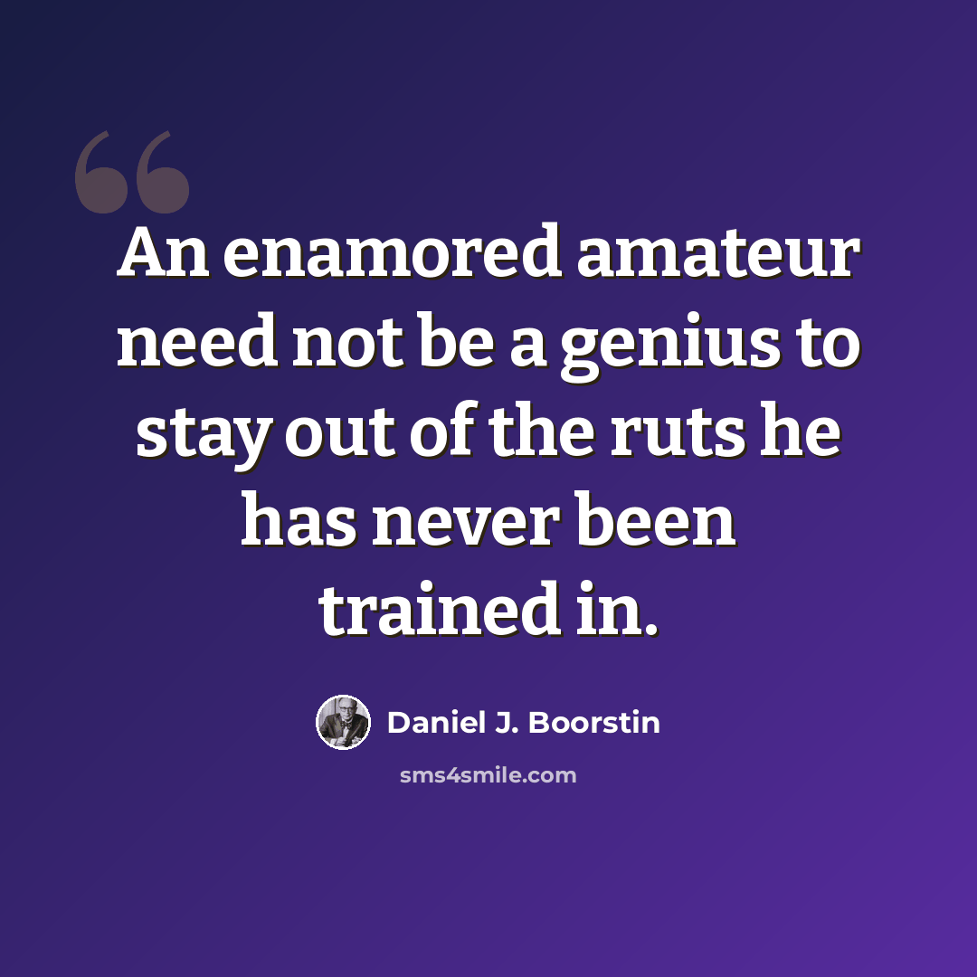 “An enamored amateur need not be a genius to stay out of the ruts he has never been trained in.” quote by Daniel J. Boorstin