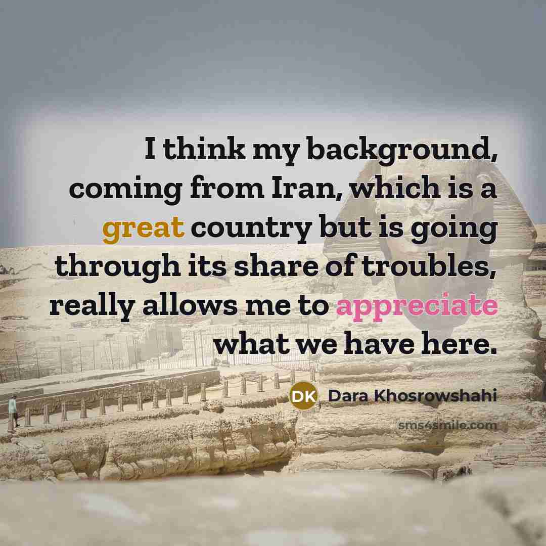 “I think my background, coming from Iran, which is a great country but is going through its share of troubles, really allows me to appreciate what we have here.” quote by Dara Khosrowshahi
