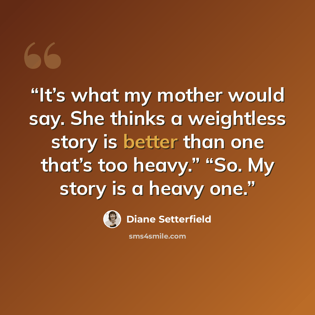 “It’s what my mother would say. She thinks a weightless story is better than one that’s too heavy.” “So. My story is a heavy one.” quote by Diane Setterfield
