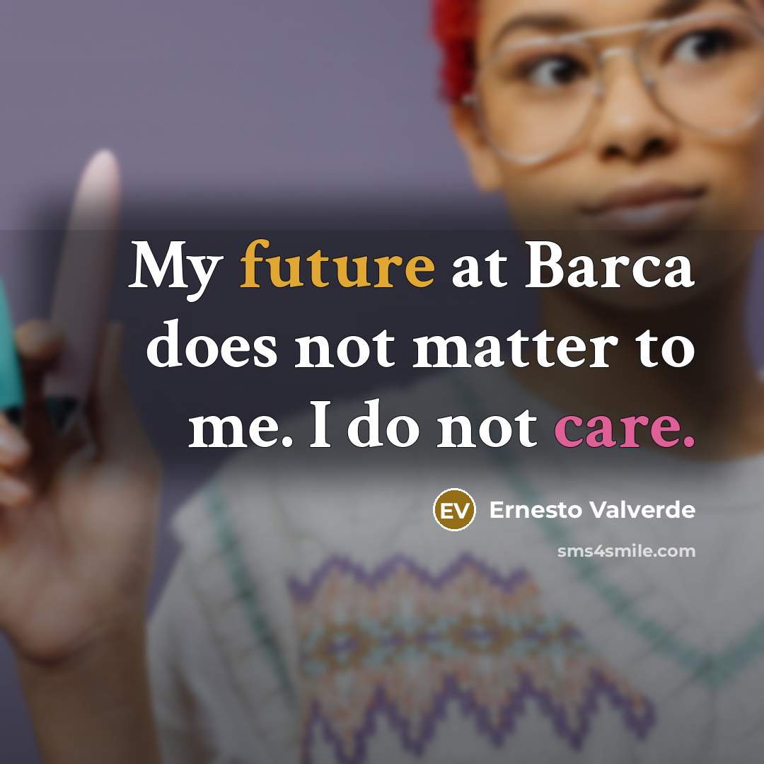 “My future at Barca does not matter to me. I do not care.” quote by Ernesto Valverde