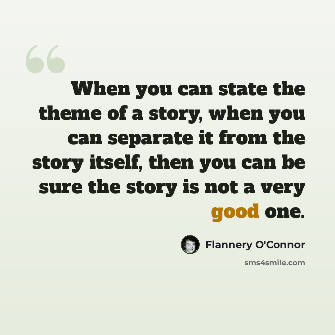 “When you can state the theme of a story, when you can separate it from the story itself, then you can be sure the story is not a very good one.” quote by Flannery O'Connor