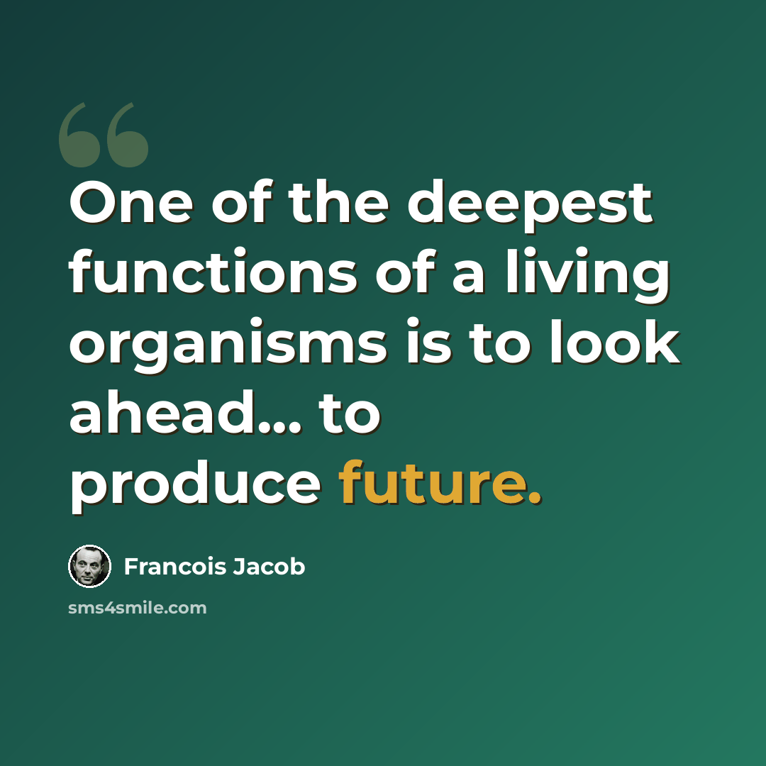 “One of the deepest functions of a living organisms is to look ahead... to produce future.” quote by Francois Jacob