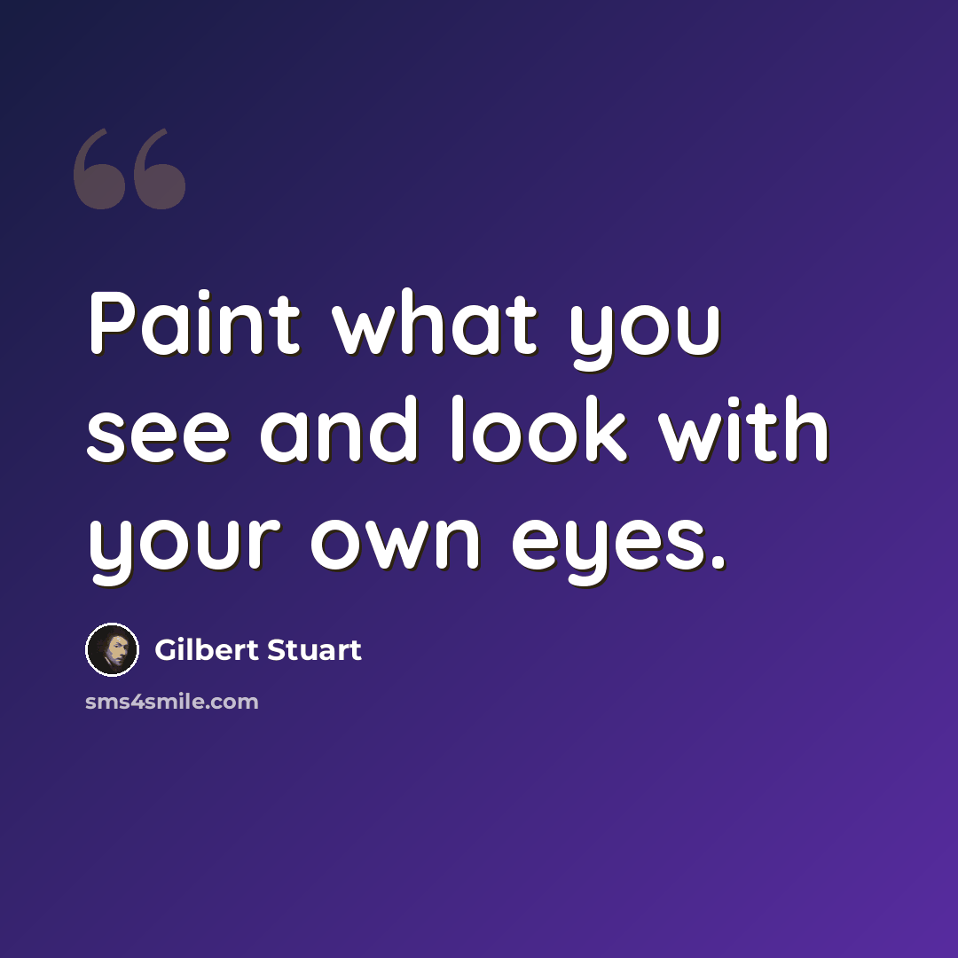“Paint what you see and look with your own eyes.” quote by Gilbert Stuart