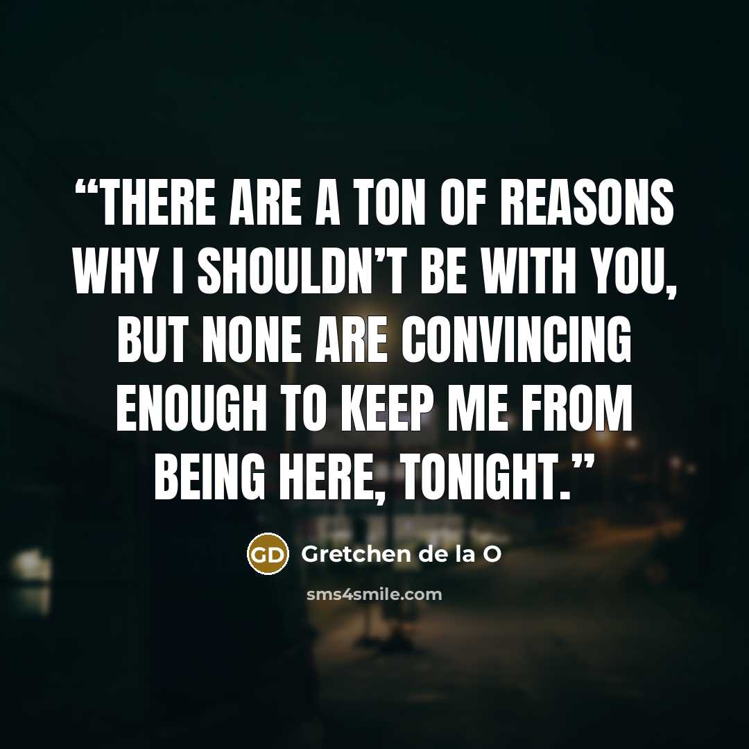 “There are a ton of reasons why I shouldn’t be with you, but none are convincing enough to keep me from being here, tonight.” quote by Gretchen de la O