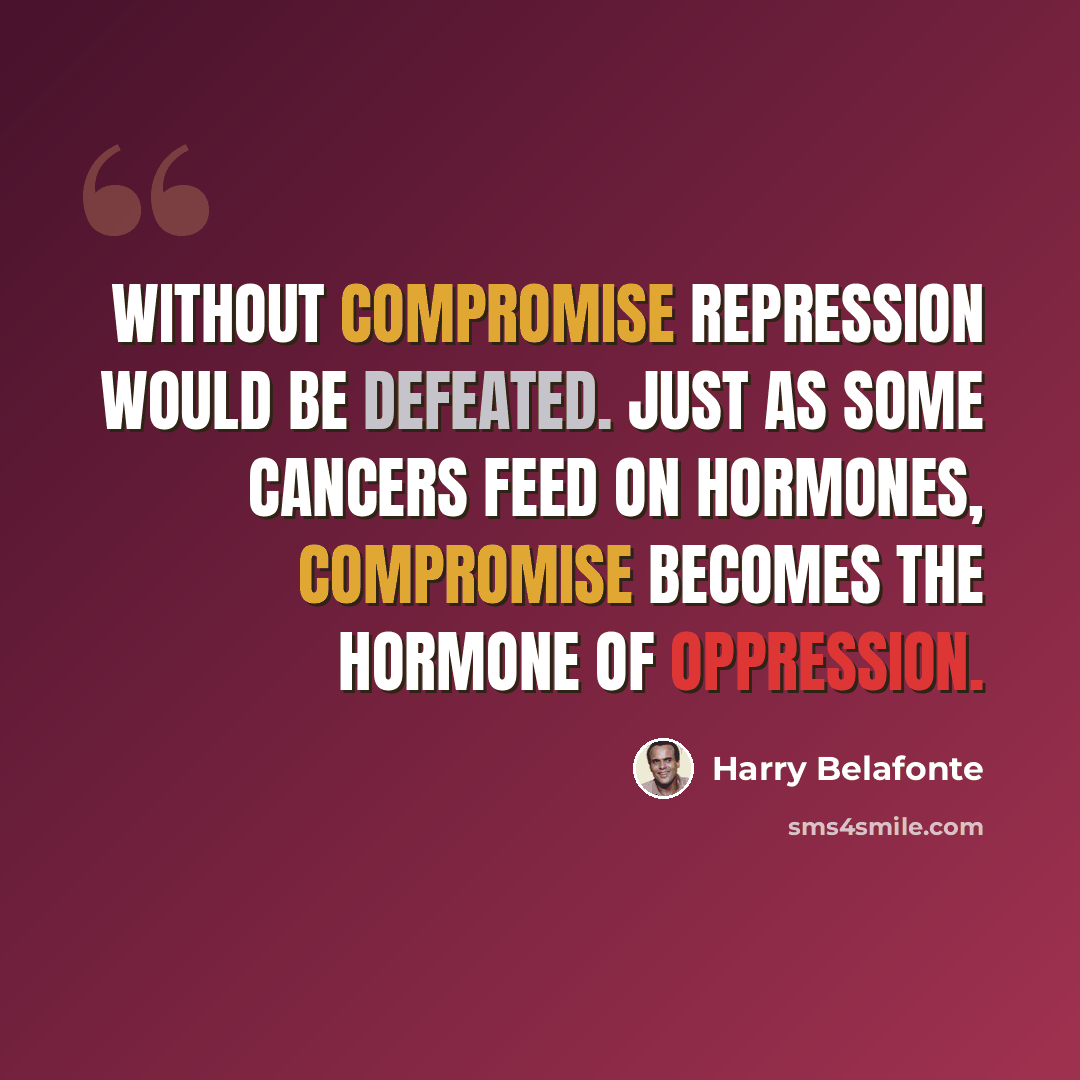 “Without compromise repression would be defeated. Just as some cancers feed on hormones, compromise becomes the hormone of oppression.” quote by Harry Belafonte