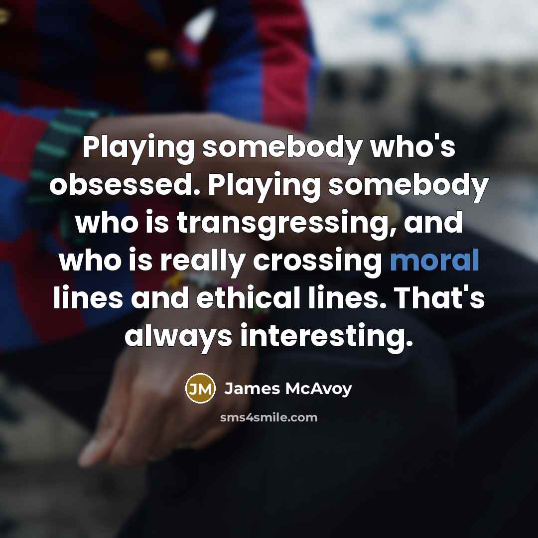 “Playing somebody who's obsessed. Playing somebody who is transgressing, and who is really crossing moral lines and ethical lines. That's always interesting.” quote by James McAvoy
