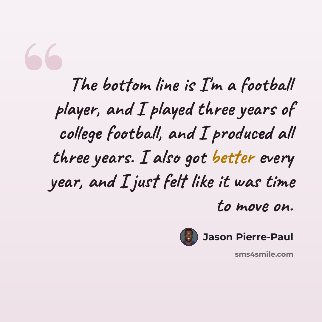 “The bottom line is I'm a football player, and I played three years of college football, and I produced all three years. I also got better every year, and I just felt like it was time to move on.” quote by Jason Pierre-Paul