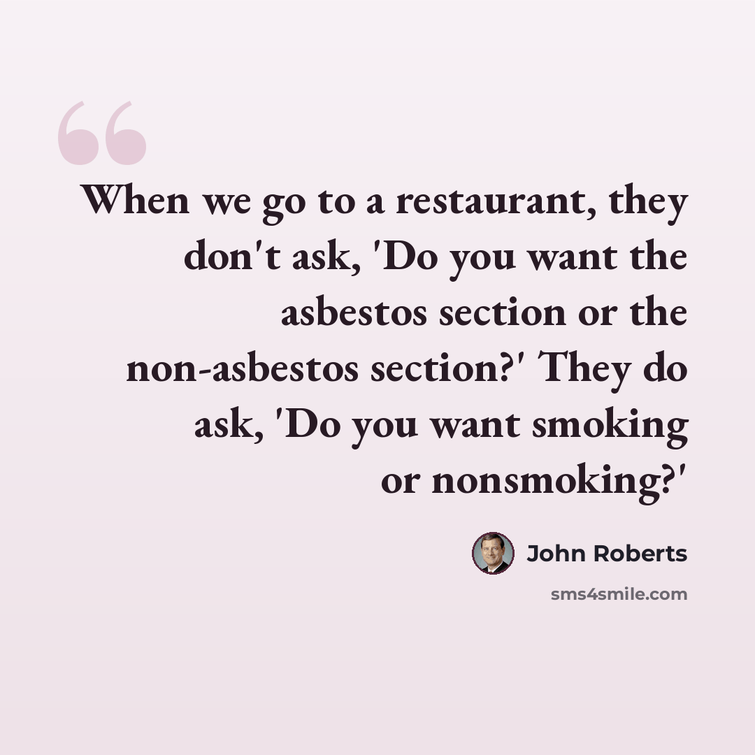 “When we go to a restaurant, they don't ask, 'Do you want the asbestos section or the non-asbestos section?' They do ask, 'Do you want smoking or nonsmoking?'” quote by John Roberts