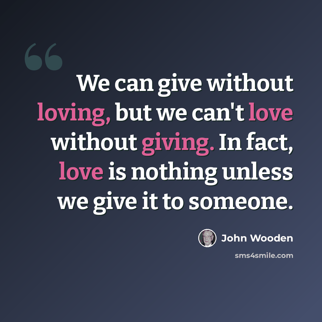 “We can give without loving, but we can't love without giving. In fact, love is nothing unless we give it to someone.” quote by John Wooden