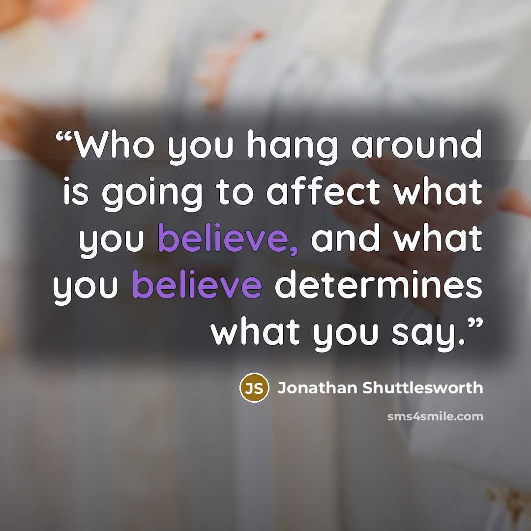 “Who you hang around is going to affect what you believe, and what you believe determines what you say.” quote by Jonathan Shuttlesworth