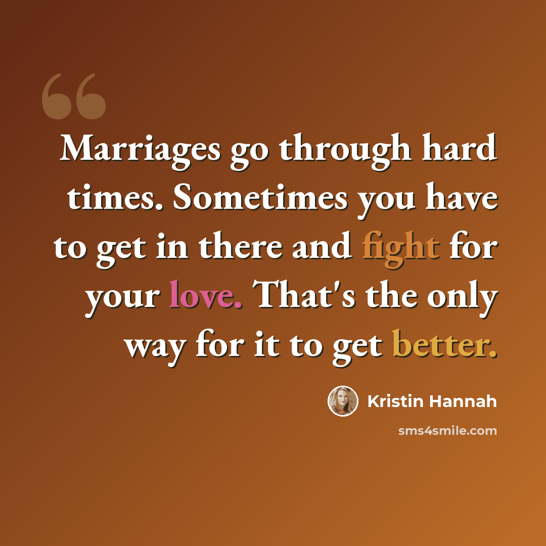 “Marriages go through hard times. Sometimes you have to get in there and fight for your love. That's the only way for it to get better.” quote by Kristin Hannah