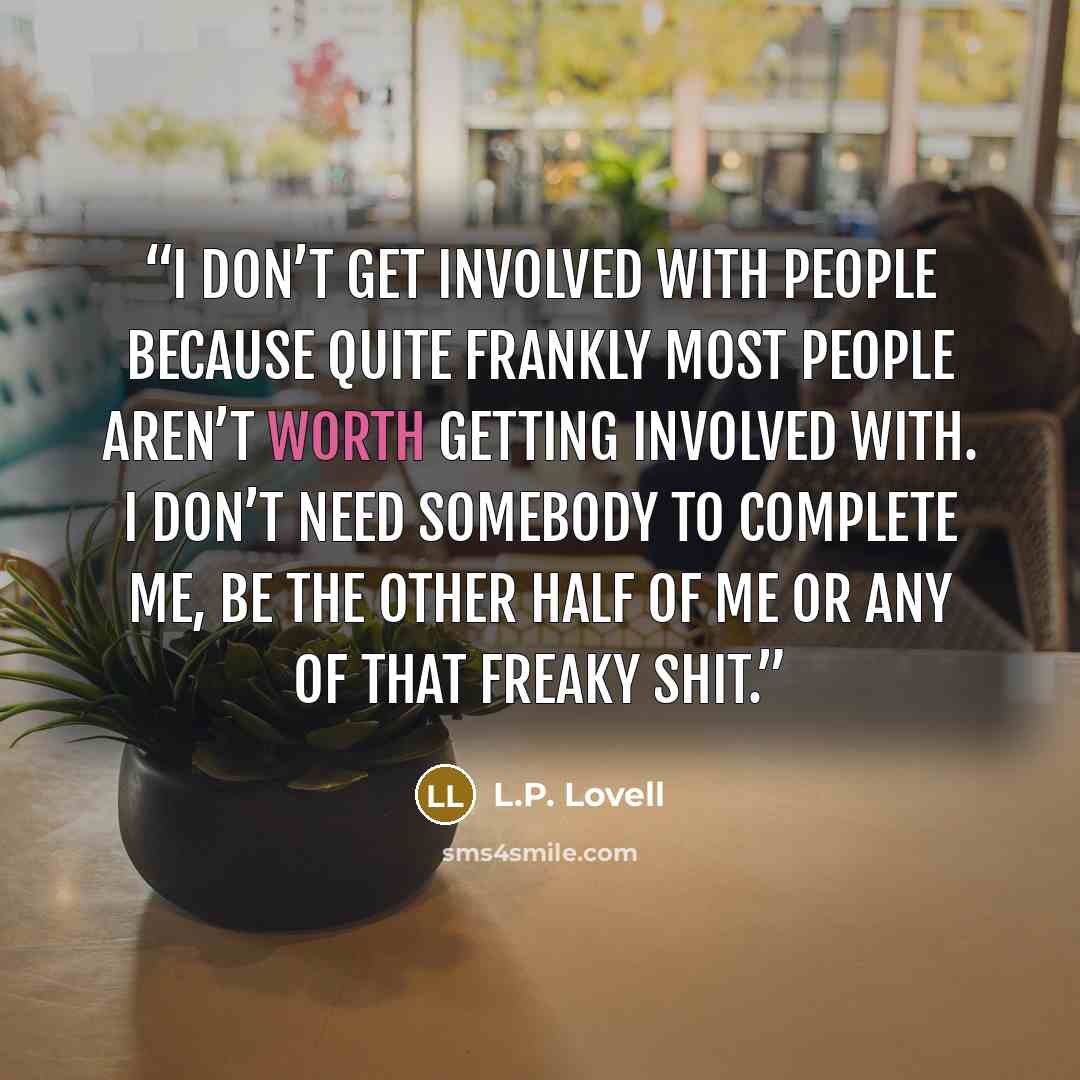 “I don’t get involved with people because quite frankly most people aren’t worth getting involved with. I don’t need somebody to complete me, be the other half of me or any of that freaky shit.” quote by L.P. Lovell
