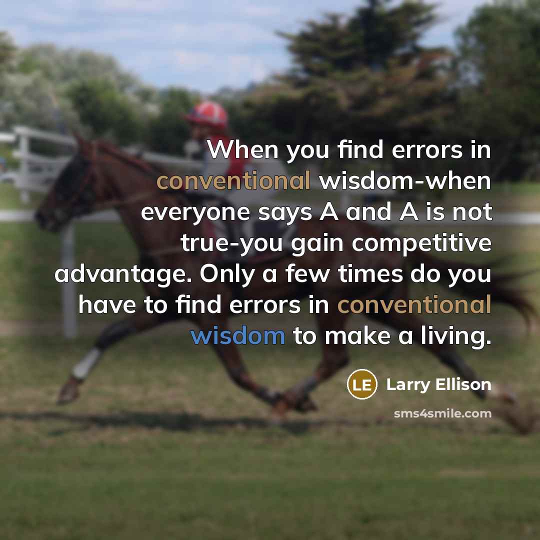 “When you find errors in conventional wisdom-when everyone says A and A is not true-you gain competitive advantage. Only a few times do you have to find errors in conventional wisdom to make a living.” quote by Larry Ellison