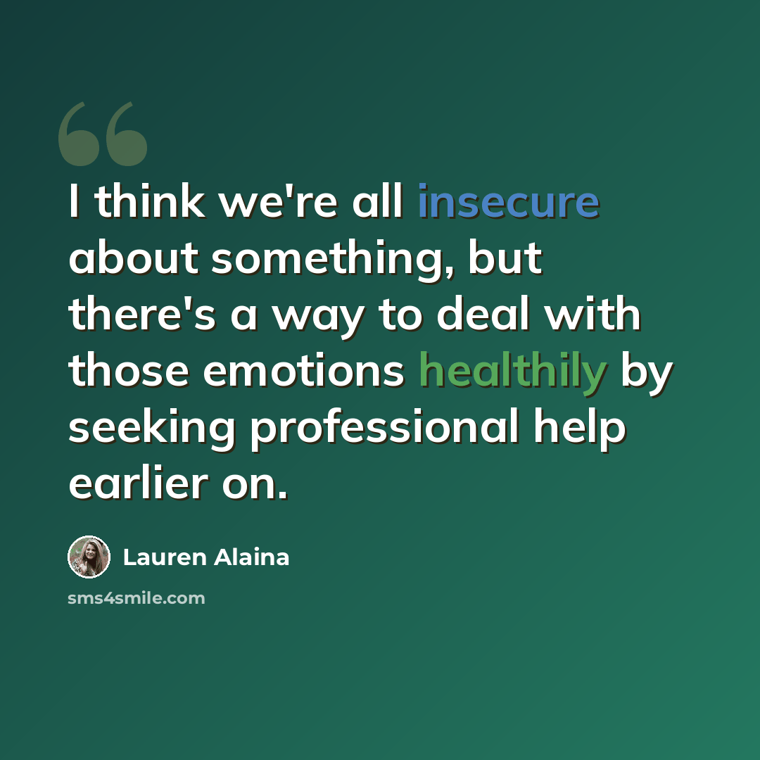 “I think we're all insecure about something, but there's a way to deal with those emotions healthily by seeking professional help earlier on.” quote by Lauren Alaina