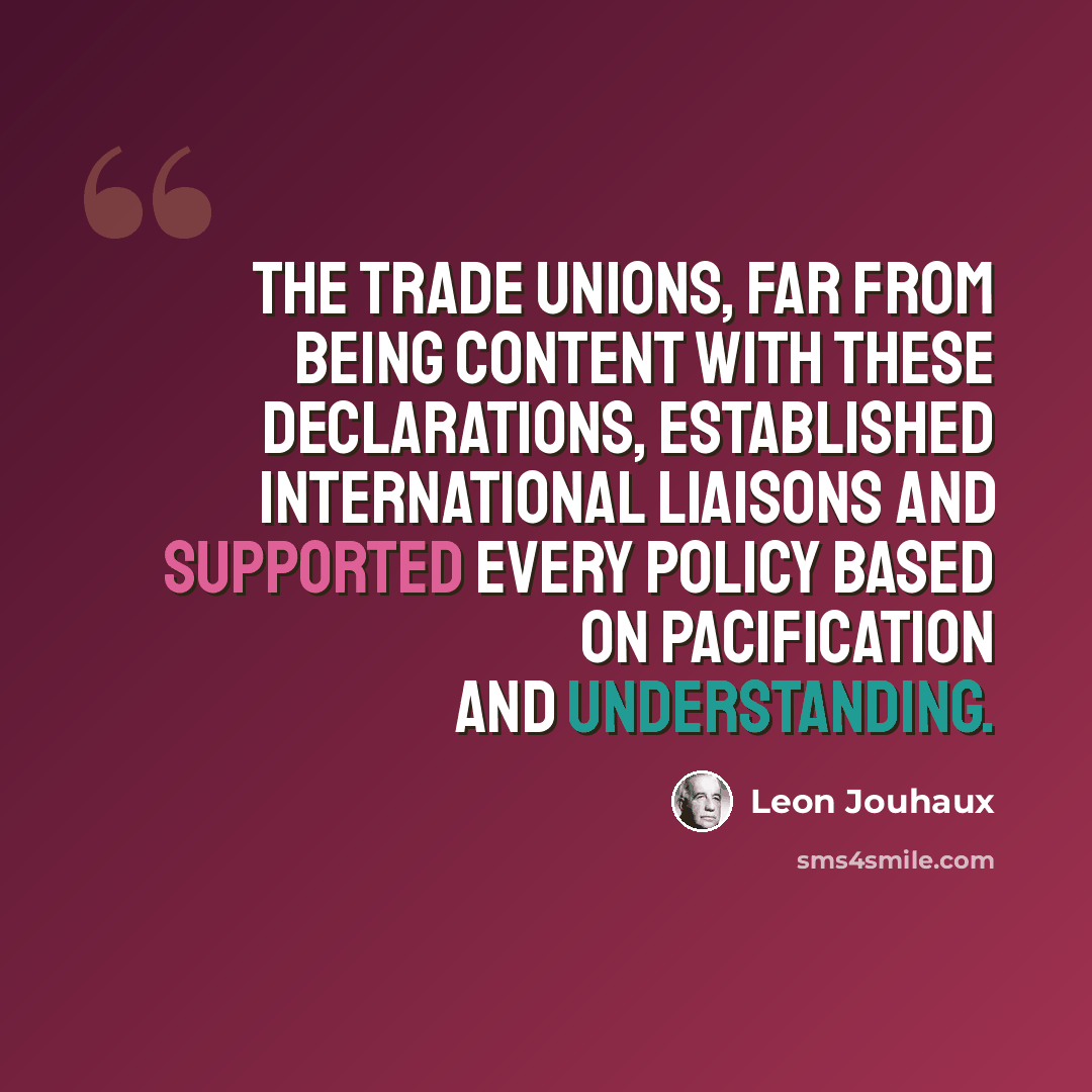 “The trade unions, far from being content with these declarations, established international liaisons and supported every policy based on pacification and understanding.” quote by Leon Jouhaux