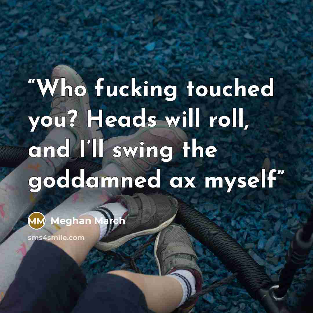 “Who fucking touched you? Heads will roll, and I’ll swing the goddamned ax myself” quote by Meghan March